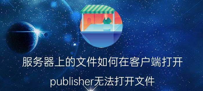 服务器上的文件如何在客户端打开 publisher无法打开文件？